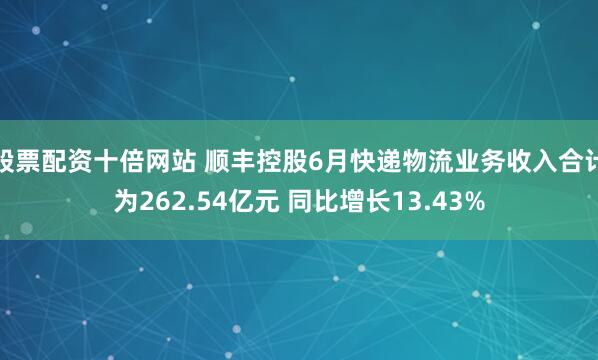 股票配资十倍网站 顺丰控股6月快递物流业务收入合计为262.54亿元 同比增长13.43%