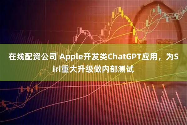 在线配资公司 Apple开发类ChatGPT应用，为Siri重大升级做内部测试