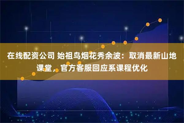 在线配资公司 始祖鸟烟花秀余波：取消最新山地课堂，官方客服回应系课程优化