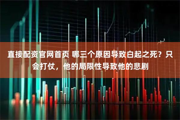 直接配资官网首页 哪三个原因导致白起之死？只会打仗，他的局限性导致他的悲剧