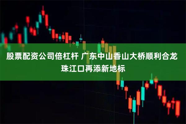 股票配资公司倍杠杆 广东中山香山大桥顺利合龙 珠江口再添新地标