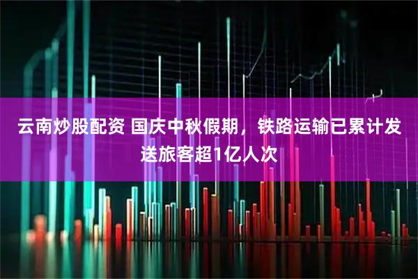 云南炒股配资 国庆中秋假期，铁路运输已累计发送旅客超1亿人次