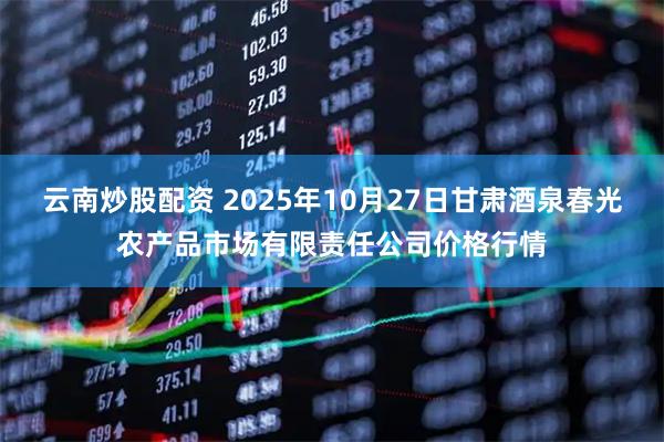 云南炒股配资 2025年10月27日甘肃酒泉春光农产品市场有限责任公司价格行情
