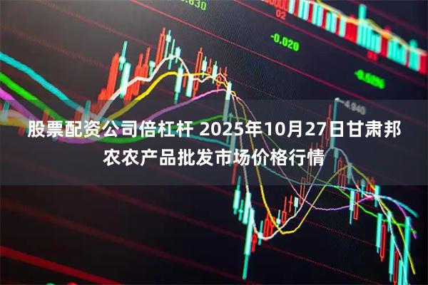 股票配资公司倍杠杆 2025年10月27日甘肃邦农农产品批发市场价格行情