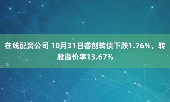 在线配资公司 10月31日睿创转债下跌1.76%，转股溢价率13.67%