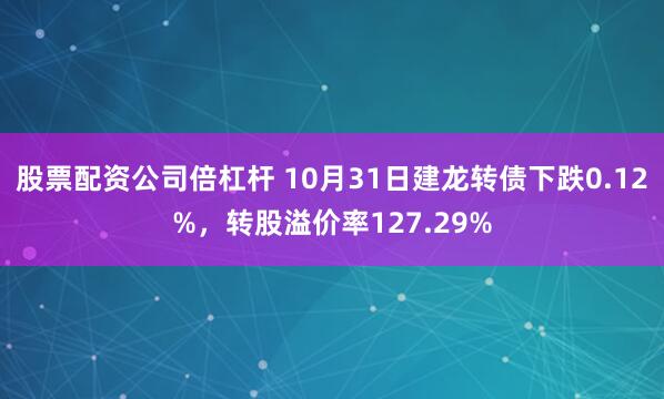 股票配资公司倍杠杆 10月31日建龙转债下跌0.12%，转股溢价率127.29%