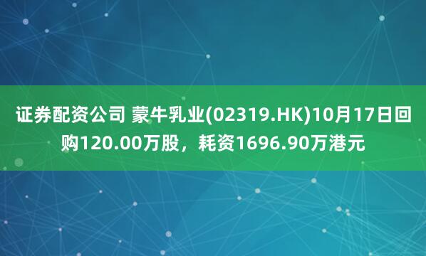 证券配资公司 蒙牛乳业(02319.HK)10月17日回购120.00万股，耗资1696.90万港元