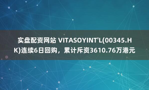 实盘配资网站 VITASOYINT'L(00345.HK)连续6日回购，累计斥资3610.76万港元