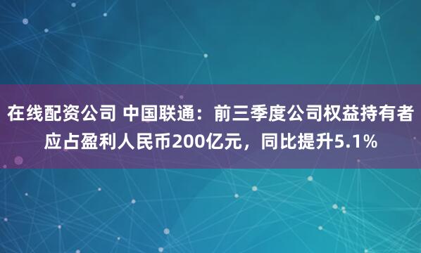 在线配资公司 中国联通：前三季度公司权益持有者应占盈利人民币200亿元，同比提升5.1%