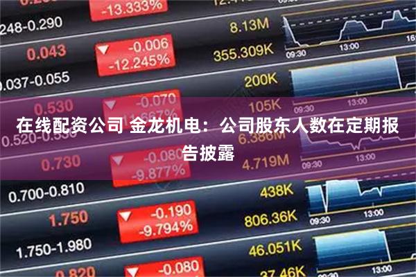 在线配资公司 金龙机电：公司股东人数在定期报告披露