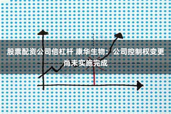 股票配资公司倍杠杆 康华生物：公司控制权变更尚未实施完成