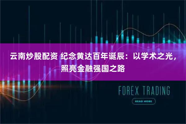 云南炒股配资 纪念黄达百年诞辰：以学术之光，照亮金融强国之路