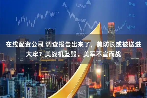 在线配资公司 调查报告出来了，美防长或被送进大牢？美战机坠毁，美军不宣而战