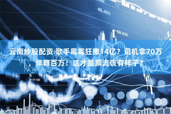 云南炒股配资 歌手霉霉狂撒14亿？司机拿70万，伴舞百万：这才是顶流该有样子？