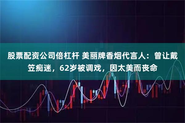 股票配资公司倍杠杆 美丽牌香烟代言人：曾让戴笠痴迷，62岁被调戏，因太美而丧命