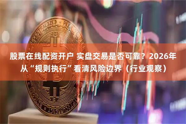 股票在线配资开户 实盘交易是否可靠？2026年从“规则执行”看清风险边界（行业观察）