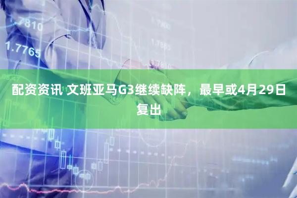 配资资讯 文班亚马G3继续缺阵，最早或4月29日复出