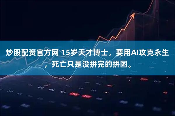 炒股配资官方网 15岁天才博士，要用AI攻克永生，死亡只是没拼完的拼图。