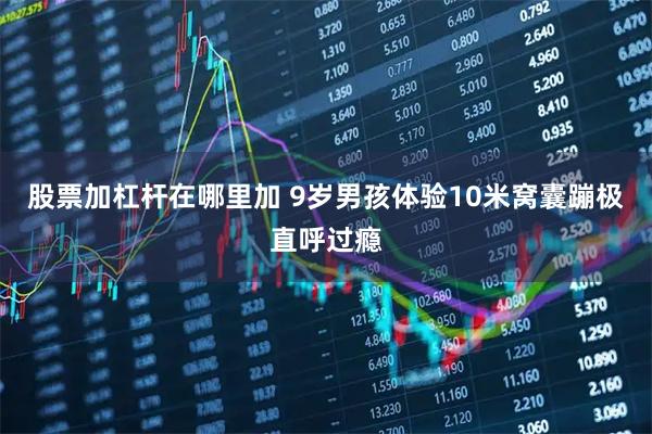 股票加杠杆在哪里加 9岁男孩体验10米窝囊蹦极直呼过瘾