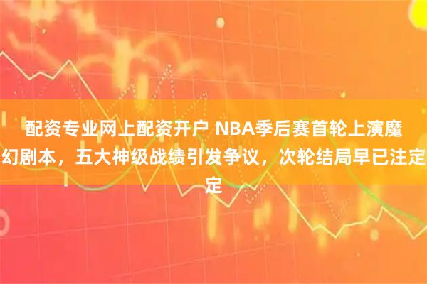 配资专业网上配资开户 NBA季后赛首轮上演魔幻剧本，五大神级战绩引发争议，次轮结局早已注定