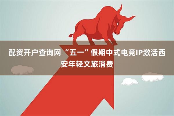 配资开户查询网 “五一”假期中式电竞IP激活西安年轻文旅消费