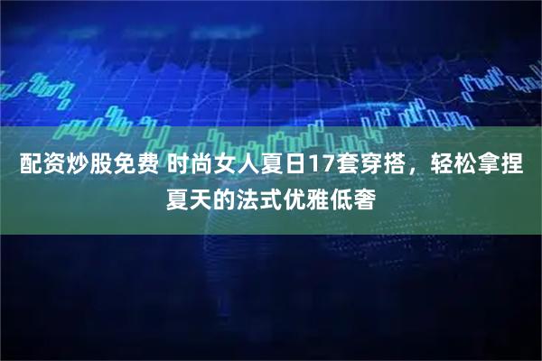 配资炒股免费 时尚女人夏日17套穿搭，轻松拿捏夏天的法式优雅低奢