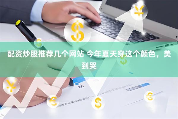 配资炒股推荐几个网站 今年夏天穿这个颜色，美到哭
