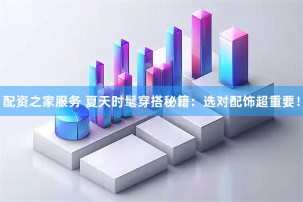 配资之家服务 夏天时髦穿搭秘籍：选对配饰超重要！
