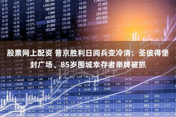 股票网上配资 普京胜利日阅兵变冷清：圣彼得堡封广场、85岁围城幸存者举牌被抓