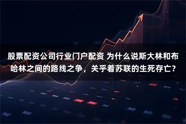 股票配资公司行业门户配资 为什么说斯大林和布哈林之间的路线之争，关乎着苏联的生死存亡？