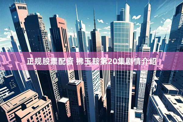 正规股票配资 拂玉鞍第20集剧情介绍