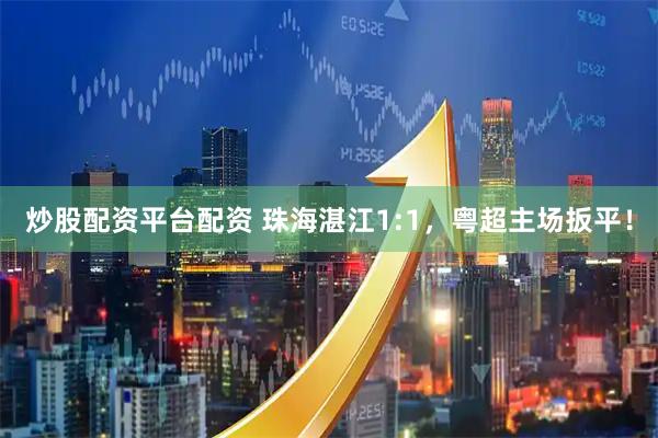 炒股配资平台配资 珠海湛江1:1，粤超主场扳平！