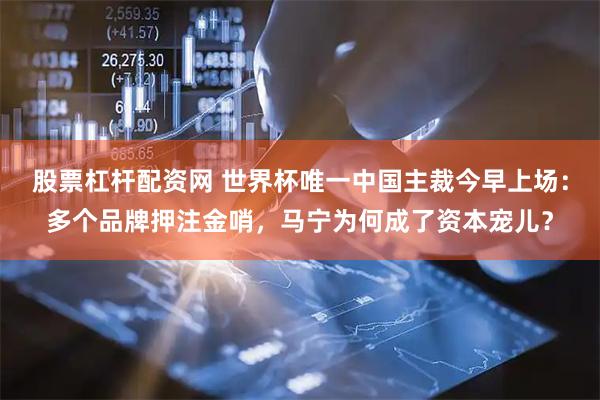 股票杠杆配资网 世界杯唯一中国主裁今早上场：多个品牌押注金哨，马宁为何成了资本宠儿？