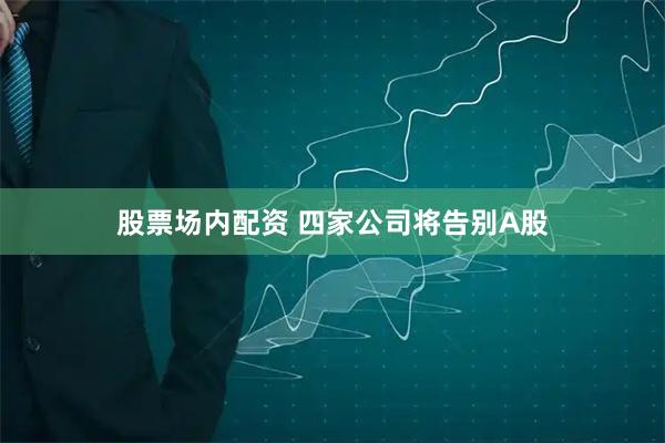 股票场内配资 四家公司将告别A股