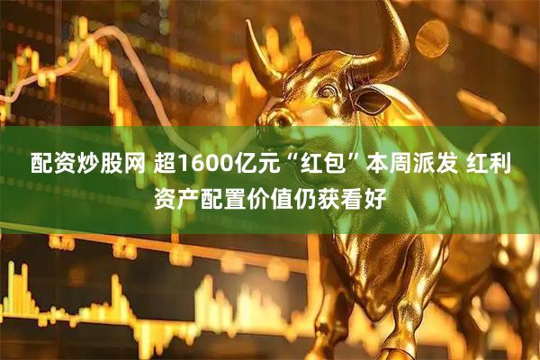 配资炒股网 超1600亿元“红包”本周派发 红利资产配置价值仍获看好