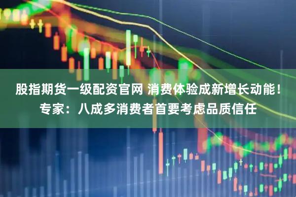 股指期货一级配资官网 消费体验成新增长动能！专家：八成多消费者首要考虑品质信任