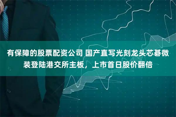 有保障的股票配资公司 国产直写光刻龙头芯碁微装登陆港交所主板，上市首日股价翻倍